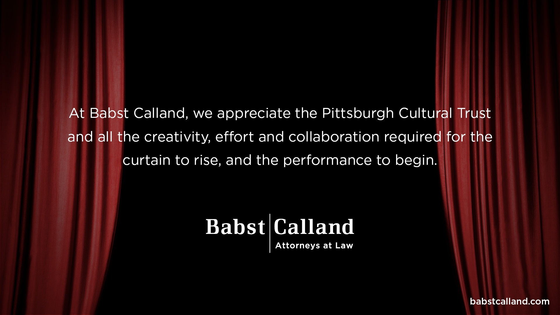 Red theater curtains part on a black background with text: “At Babst Calland, we appreciate the Pittsburgh Cultural Trust and all the creativity, effort and collaboration required for the curtain to rise, and the performance to begin.”.
